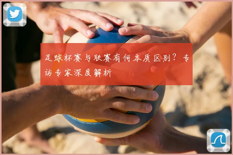足球杯赛与联赛有何本质区别？专访专家深度解析
