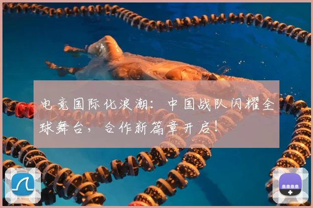 电竞国际化浪潮：中国战队闪耀全球舞台，合作新篇章开启！
