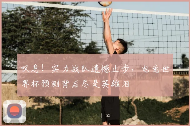 叹息!实力战队遗憾止步,电竞世界杯预测背后尽是英雄泪