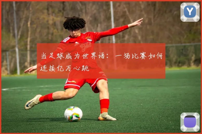 当足球成为世界语:一场比赛如何连接亿万心跳