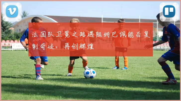 法国队卫冕之路遇阻姆巴佩能否复制奇迹,再创辉煌