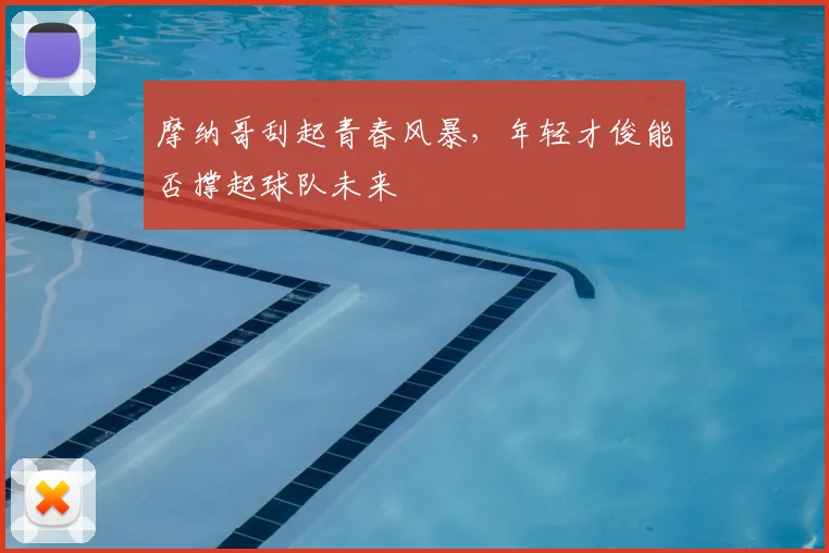 摩纳哥刮起青春风暴,年轻才俊能否撑起球队未来