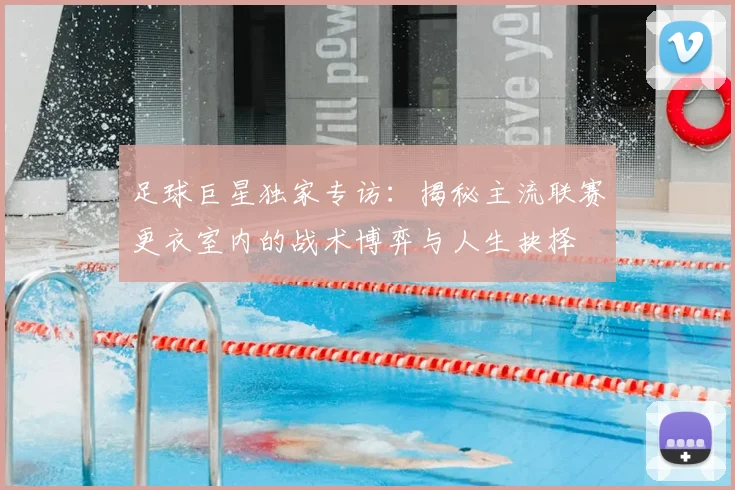 足球巨星独家专访：揭秘主流联赛更衣室内的战术博弈与人生抉择