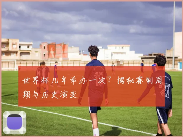 世界杯几年举办一次?揭秘赛制周期与历史演变