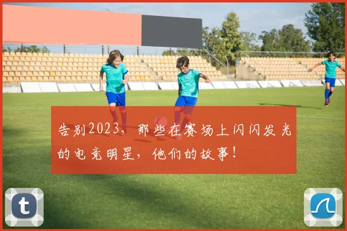 告别2023，那些在赛场上闪闪发光的电竞明星，他们的故事！