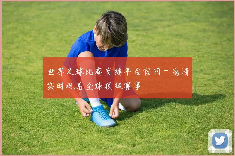 世界足球比赛直播平台官网 - 高清实时观看全球顶级赛事