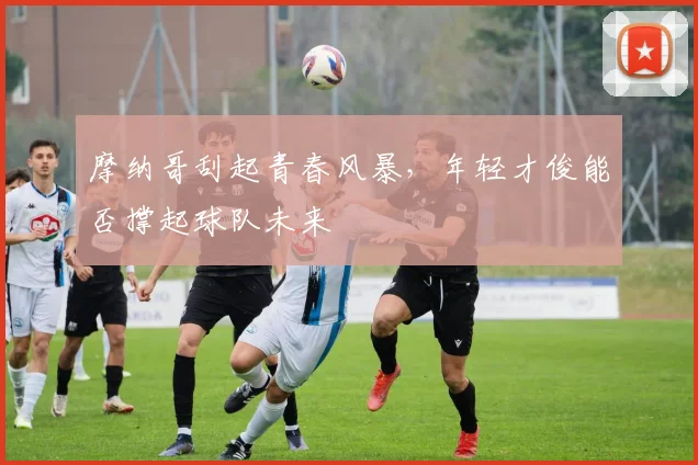 摩纳哥刮起青春风暴,年轻才俊能否撑起球队未来