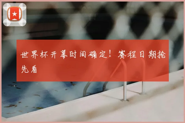 世界杯开幕时间确定！赛程日期抢先看