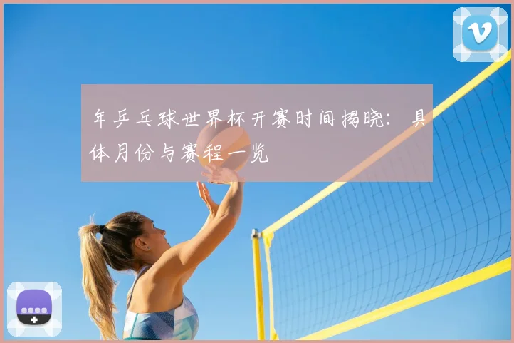 年乒乓球世界杯开赛时间揭晓：具体月份与赛程一览